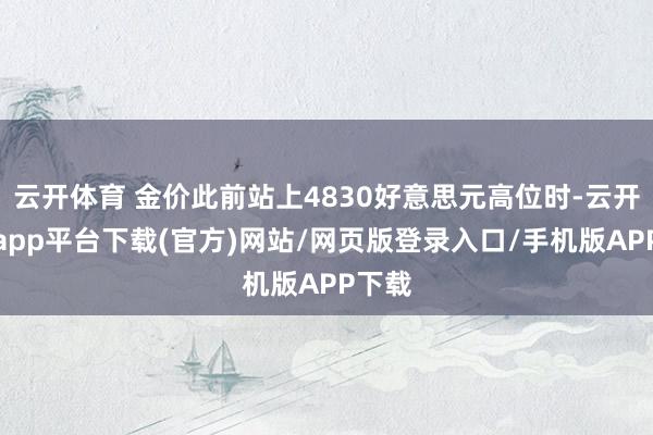 云开体育 金价此前站上4830好意思元高位时-云开体育app平台下载(官方)网站/网页版登录入口/手机版APP下载