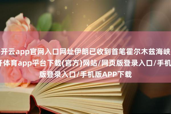 开云app官网入口网址伊朗已收到首笔霍尔木兹海峡通行费-云开体育app平台下载(官方)网站/网页版登录入口/手机版APP下载