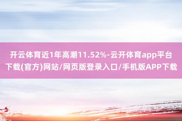 开云体育近1年高潮11.52%-云开体育app平台下载(官方)网站/网页版登录入口/手机版APP下载