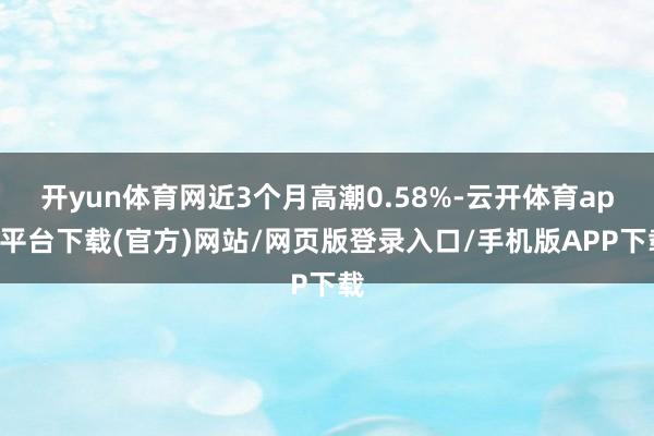 开yun体育网近3个月高潮0.58%-云开体育app平台下载(官方)网站/网页版登录入口/手机版APP下载