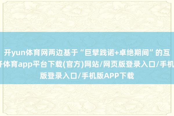 开yun体育网两边基于“巨擘践诺+卓绝期间”的互补上风-云开体育app平台下载(官方)网站/网页版登录入口/手机版APP下载