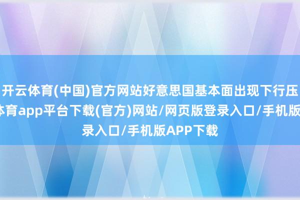 开云体育(中国)官方网站好意思国基本面出现下行压力-云开体育app平台下载(官方)网站/网页版登录入口/手机版APP下载