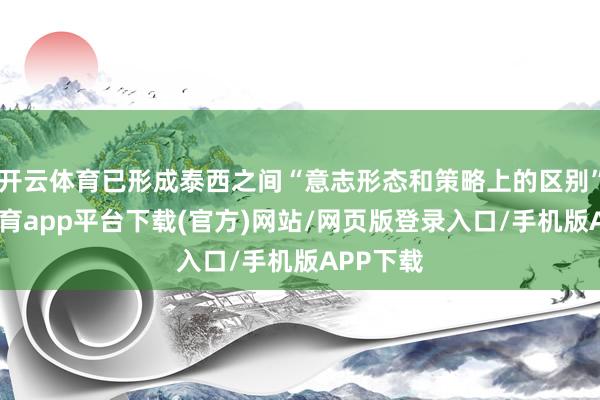 开云体育已形成泰西之间“意志形态和策略上的区别”-云开体育app平台下载(官方)网站/网页版登录入口/手机版APP下载