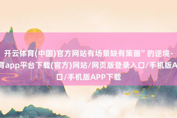开云体育(中国)官方网站有场景缺有策画”的逆境-云开体育app平台下载(官方)网站/网页版登录入口/手机版APP下载