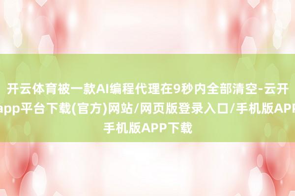开云体育被一款AI编程代理在9秒内全部清空-云开体育app平台下载(官方)网站/网页版登录入口/手机版APP下载