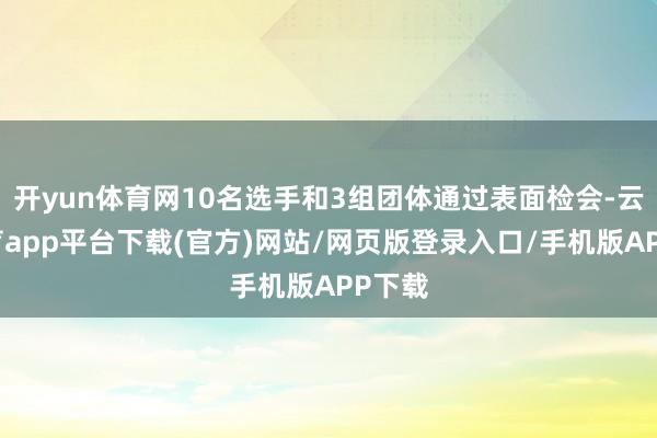 开yun体育网10名选手和3组团体通过表面检会-云开体育app平台下载(官方)网站/网页版登录入口/手机版APP下载