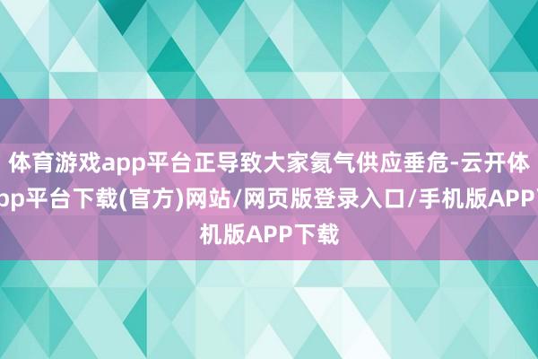 体育游戏app平台正导致大家氦气供应垂危-云开体育app平台下载(官方)网站/网页版登录入口/手机版APP下载