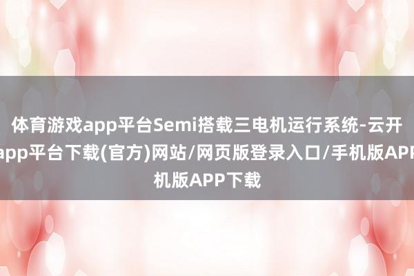体育游戏app平台Semi搭载三电机运行系统-云开体育app平台下载(官方)网站/网页版登录入口/手机版APP下载