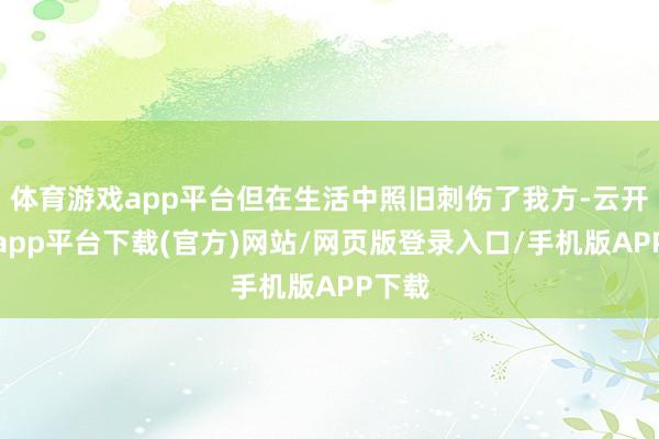体育游戏app平台但在生活中照旧刺伤了我方-云开体育app平台下载(官方)网站/网页版登录入口/手机版APP下载