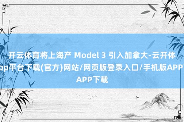开云体育将上海产 Model 3 引入加拿大-云开体育app平台下载(官方)网站/网页版登录入口/手机版APP下载