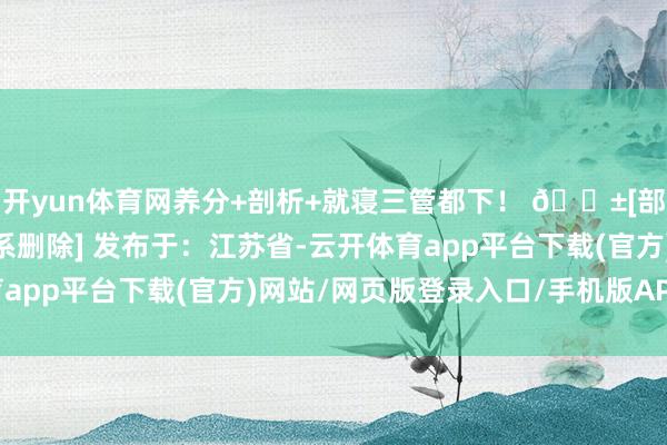开yun体育网养分+剖析+就寝三管都下！ 🌱[部分图文源网罗 侵权干系删除] 发布于：江苏省-云开体育app平台下载(官方)网站/网页版登录入口/手机版APP下载
