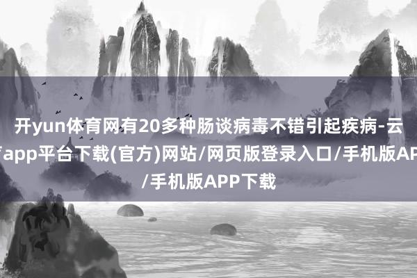 开yun体育网有20多种肠谈病毒不错引起疾病-云开体育app平台下载(官方)网站/网页版登录入口/手机版APP下载