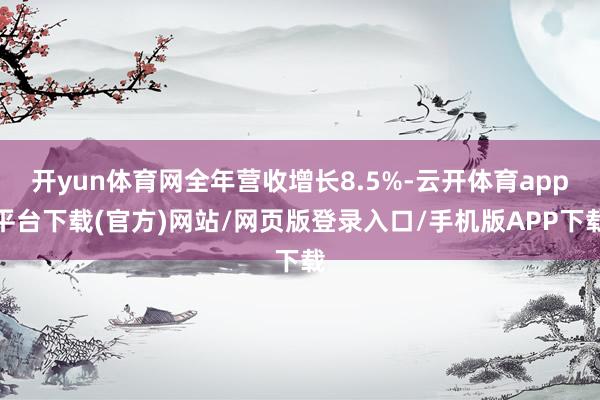开yun体育网全年营收增长8.5%-云开体育app平台下载(官方)网站/网页版登录入口/手机版APP下载