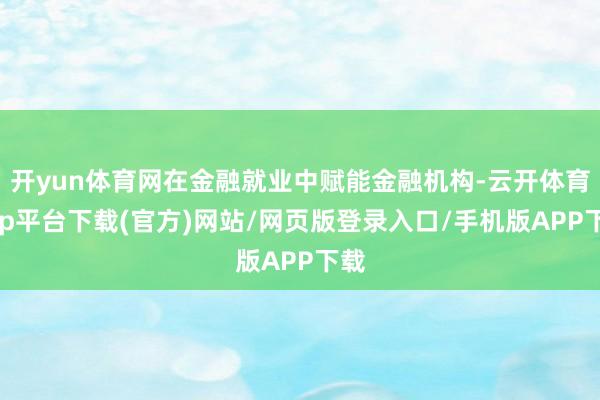 开yun体育网在金融就业中赋能金融机构-云开体育app平台下载(官方)网站/网页版登录入口/手机版APP下载