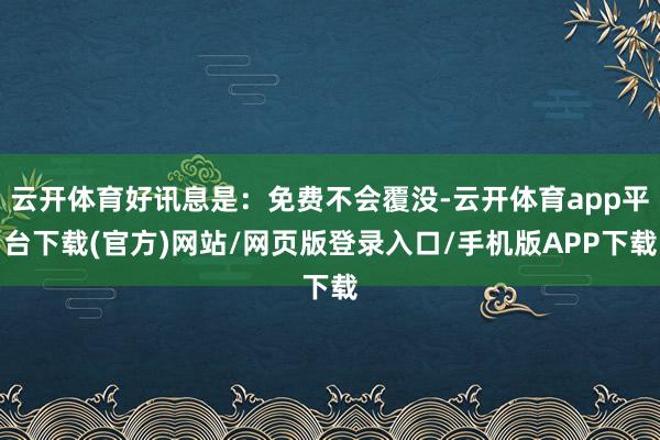 云开体育好讯息是：免费不会覆没-云开体育app平台下载(官方)网站/网页版登录入口/手机版APP下载