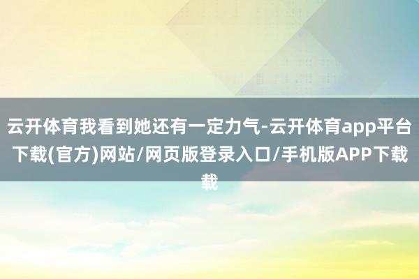 云开体育我看到她还有一定力气-云开体育app平台下载(官方)网站/网页版登录入口/手机版APP下载