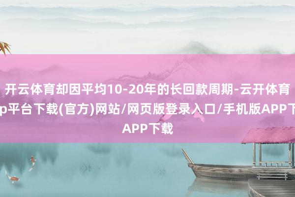 开云体育却因平均10-20年的长回款周期-云开体育app平台下载(官方)网站/网页版登录入口/手机版APP下载