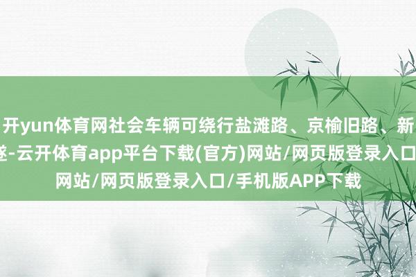 开yun体育网社会车辆可绕行盐滩路、京榆旧路、新华北路、北关环遂-云开体育app平台下载(官方)网站/网页版登录入口/手机版APP下载