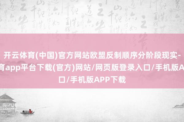 开云体育(中国)官方网站欧盟反制顺序分阶段现实-云开体育app平台下载(官方)网站/网页版登录入口/手机版APP下载