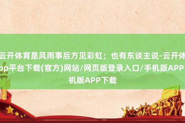 云开体育是风雨事后方见彩虹;也有东谈主说-云开体育app平台下载(官方)网站/网页版登录入口/手机版APP下载