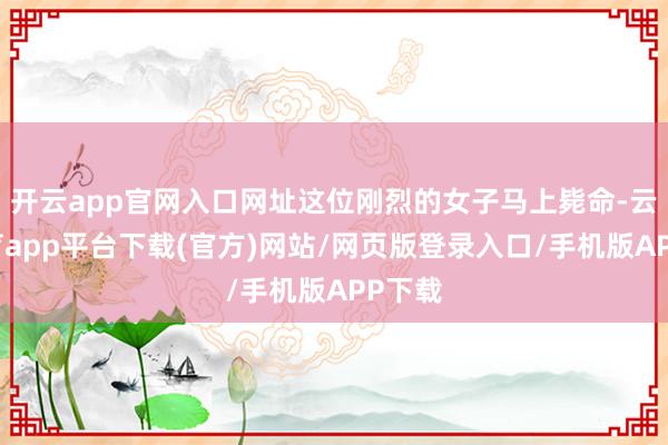 开云app官网入口网址这位刚烈的女子马上毙命-云开体育app平台下载(官方)网站/网页版登录入口/手机版APP下载