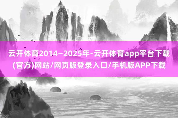 云开体育2014—2025年-云开体育app平台下载(官方)网站/网页版登录入口/手机版APP下载