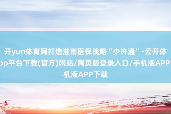 开yun体育网打造淮南医保战略“少许通”-云开体育app平台下载(官方)网站/网页版登录入口/手机版APP下载
