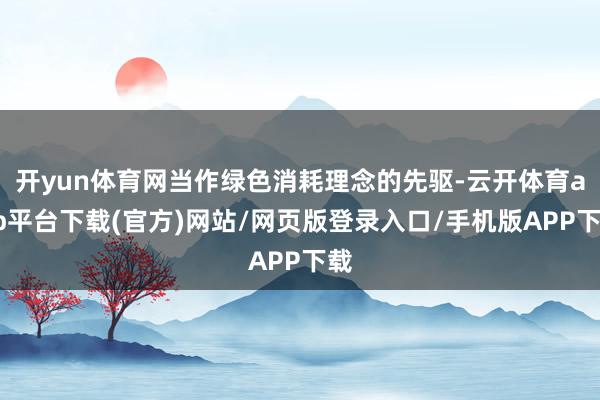 开yun体育网当作绿色消耗理念的先驱-云开体育app平台下载(官方)网站/网页版登录入口/手机版APP下载