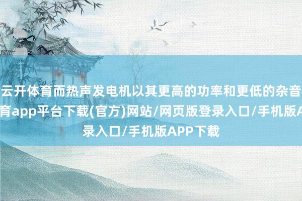 云开体育而热声发电机以其更高的功率和更低的杂音-云开体育app平台下载(官方)网站/网页版登录入口/手机版APP下载