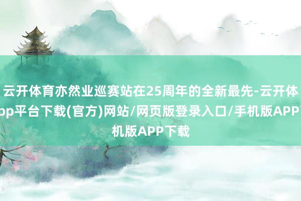 云开体育亦然业巡赛站在25周年的全新最先-云开体育app平台下载(官方)网站/网页版登录入口/手机版APP下载