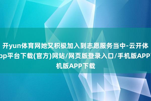 开yun体育网她又积极加入到志愿服务当中-云开体育app平台下载(官方)网站/网页版登录入口/手机版APP下载