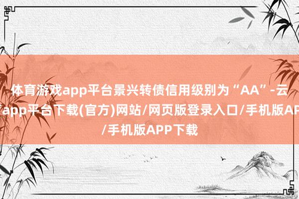 体育游戏app平台景兴转债信用级别为“AA”-云开体育app平台下载(官方)网站/网页版登录入口/手机版APP下载