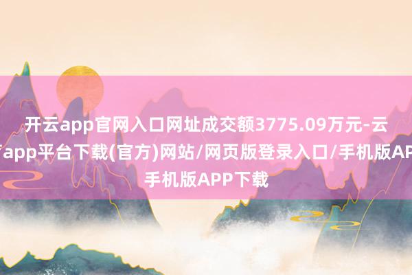 开云app官网入口网址成交额3775.09万元-云开体育app平台下载(官方)网站/网页版登录入口/手机版APP下载