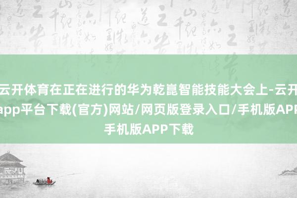 云开体育在正在进行的华为乾崑智能技能大会上-云开体育app平台下载(官方)网站/网页版登录入口/手机版APP下载
