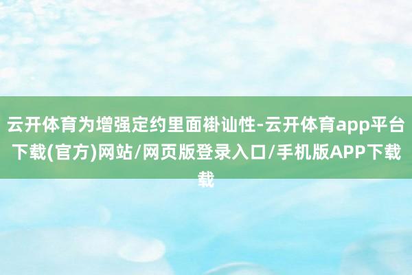 云开体育为增强定约里面褂讪性-云开体育app平台下载(官方)网站/网页版登录入口/手机版APP下载