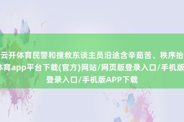 云开体育民警和搜救东谈主员沿途含辛茹苦、秩序抬架-云开体育app平台下载(官方)网站/网页版登录入口/手机版APP下载
