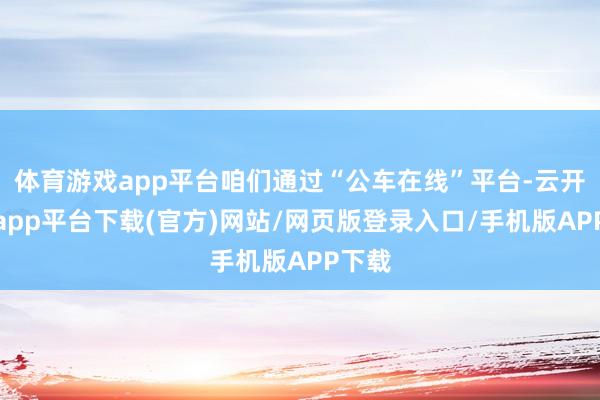 体育游戏app平台咱们通过“公车在线”平台-云开体育app平台下载(官方)网站/网页版登录入口/手机版APP下载