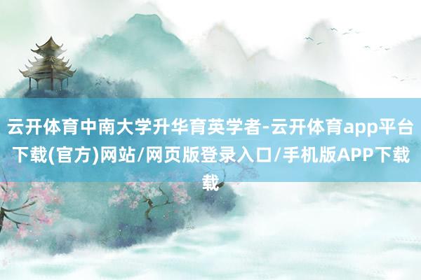 云开体育中南大学升华育英学者-云开体育app平台下载(官方)网站/网页版登录入口/手机版APP下载