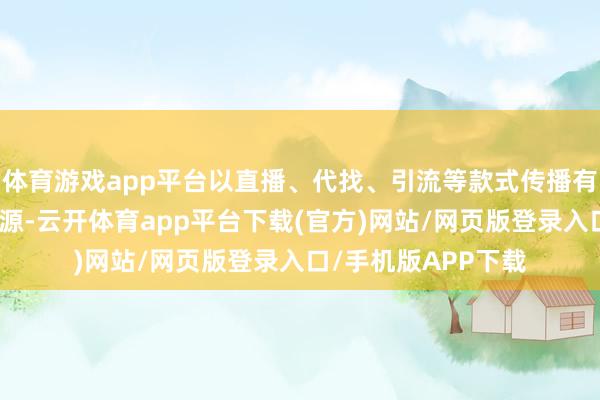 体育游戏app平台以直播、代找、引流等款式传播有时售卖盗版影视资源-云开体育app平台下载(官方)网站/网页版登录入口/手机版APP下载
