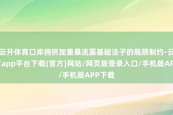 云开体育口岸拥挤加重暴流露基础法子的瓶颈制约-云开体育app平台下载(官方)网站/网页版登录入口/手机版APP下载