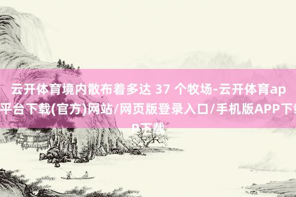 云开体育境内散布着多达 37 个牧场-云开体育app平台下载(官方)网站/网页版登录入口/手机版APP下载
