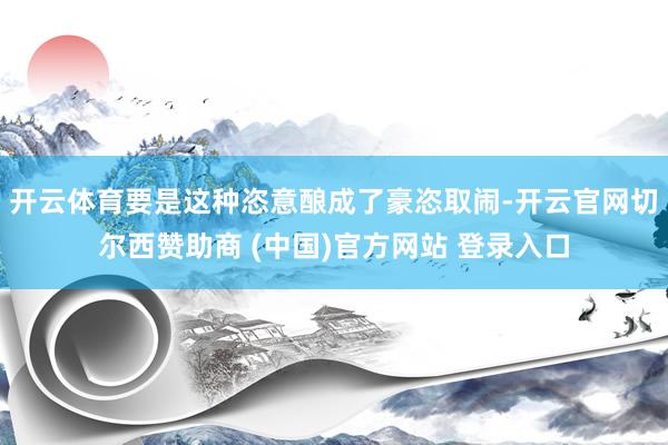 开云体育要是这种恣意酿成了豪恣取闹-开云官网切尔西赞助商 (中国)官方网站 登录入口