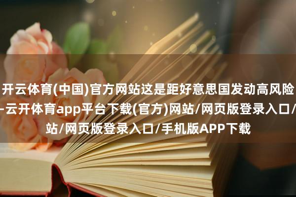 开云体育(中国)官方网站这是距好意思国发动高风险军事举止五个月-云开体育app平台下载(官方)网站/网页版登录入口/手机版APP下载