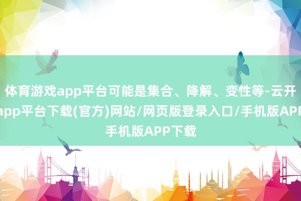 体育游戏app平台可能是集合、降解、变性等-云开体育app平台下载(官方)网站/网页版登录入口/手机版APP下载