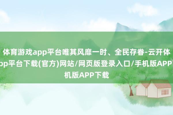 体育游戏app平台唯其风靡一时、全民存眷-云开体育app平台下载(官方)网站/网页版登录入口/手机版APP下载