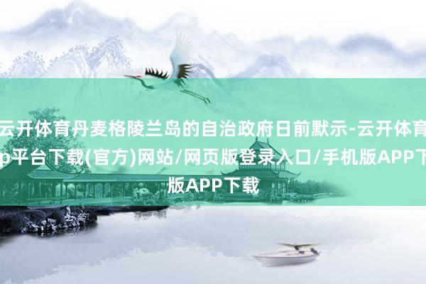 云开体育丹麦格陵兰岛的自治政府日前默示-云开体育app平台下载(官方)网站/网页版登录入口/手机版APP下载
