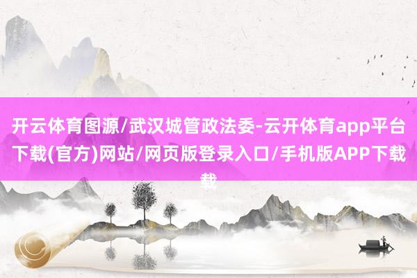 开云体育图源/武汉城管政法委-云开体育app平台下载(官方)网站/网页版登录入口/手机版APP下载