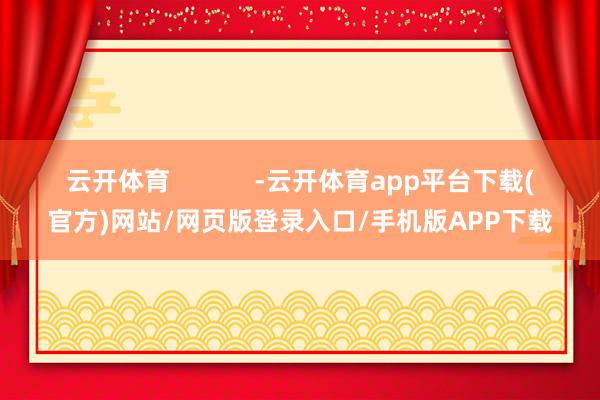 云开体育            -云开体育app平台下载(官方)网站/网页版登录入口/手机版APP下载