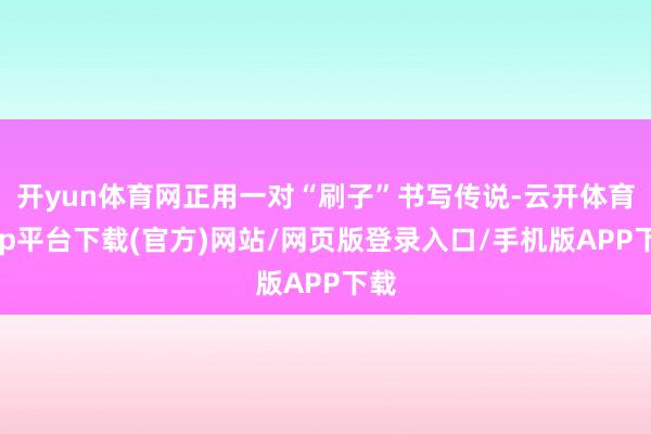 开yun体育网正用一对“刷子”书写传说-云开体育app平台下载(官方)网站/网页版登录入口/手机版APP下载