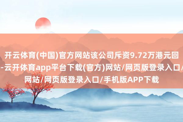 开云体育(中国)官方网站该公司斥资9.72万港元回购57.5万股股份-云开体育app平台下载(官方)网站/网页版登录入口/手机版APP下载